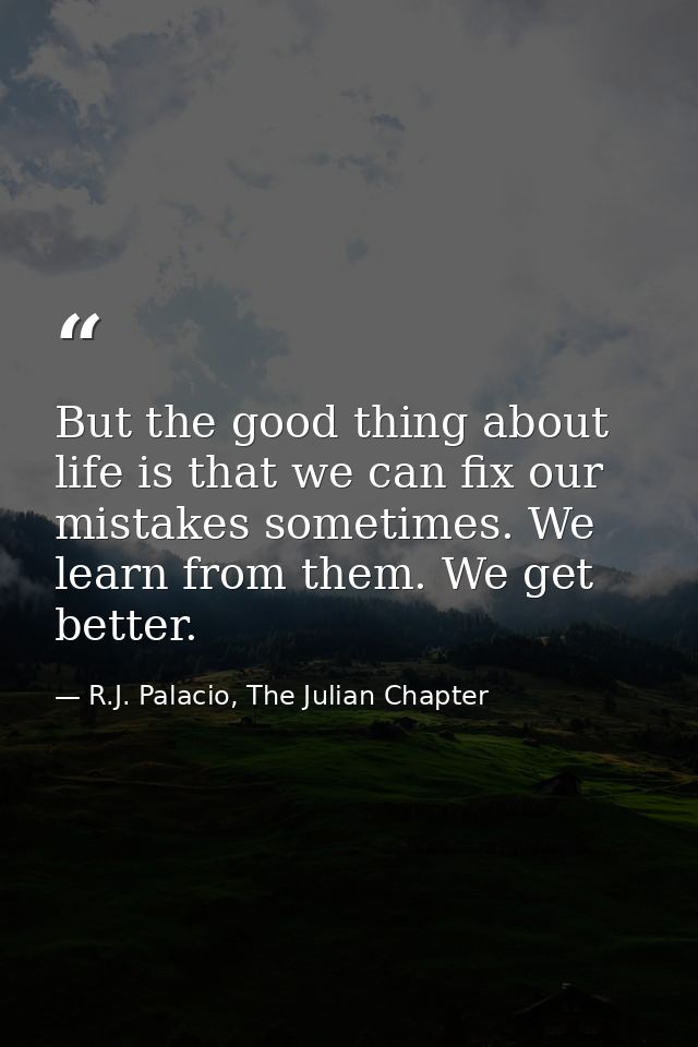 But the good thing about life is that we can fix our mistakes sometimes. We learn from them. We get better. — R.J. Palacio, The Julian Chapter