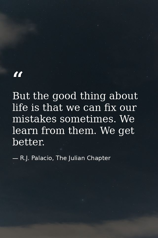 But the good thing about life is that we can fix our mistakes sometimes. We learn from them. We get better. — R.J. Palacio, The Julian Chapter