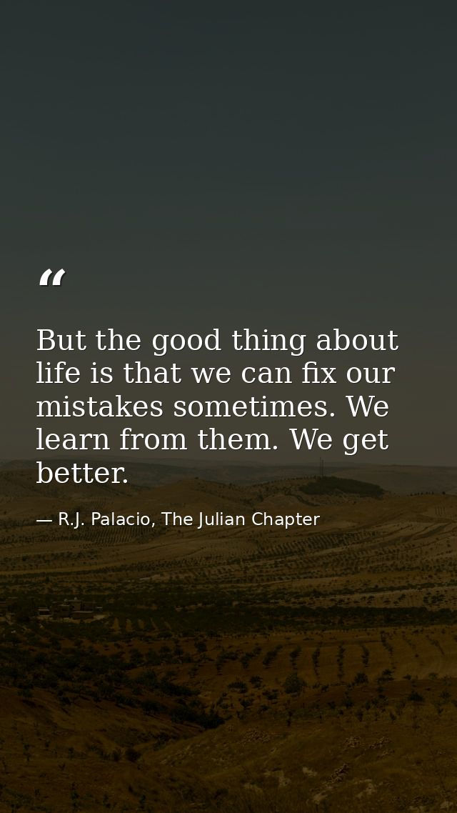 But the good thing about life is that we can fix our mistakes sometimes. We learn from them. We get better. — R.J. Palacio, The Julian Chapter
