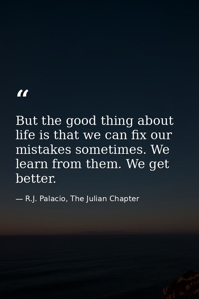 But the good thing about life is that we can fix our mistakes sometimes. We learn from them. We get better. — R.J. Palacio, The Julian Chapter