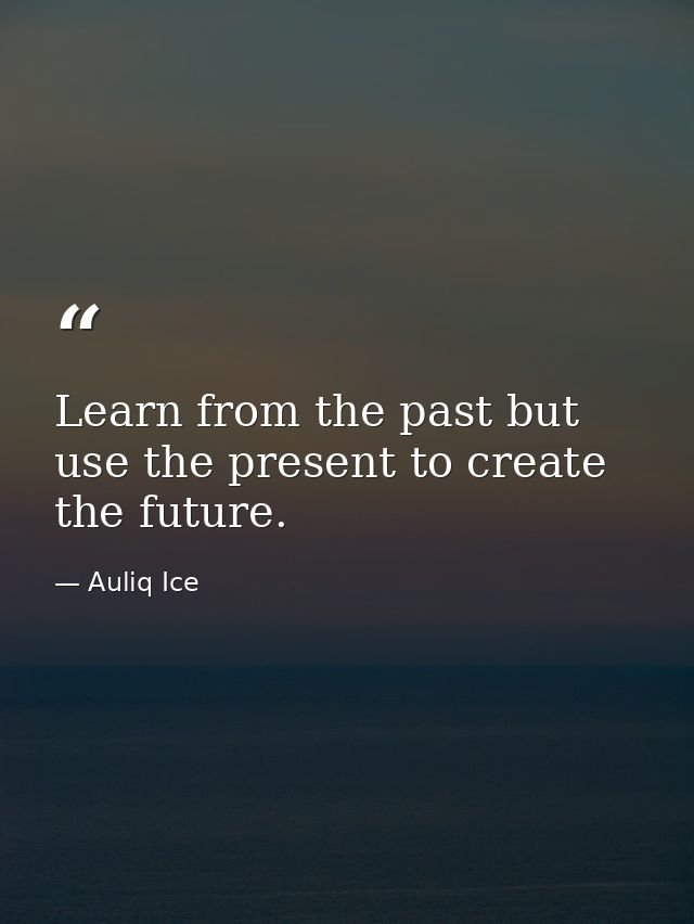Learn from the past but use the present to create the future. — Auliq Ice