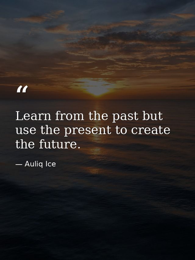 Learn from the past but use the present to create the future. — Auliq Ice