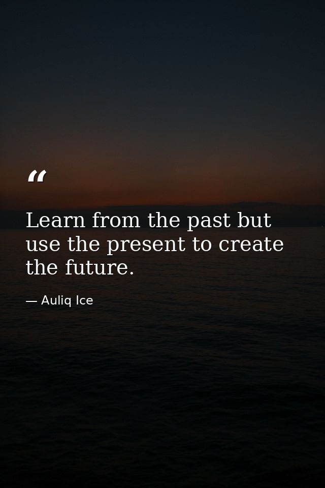 Learn from the past but use the present to create the future. — Auliq Ice