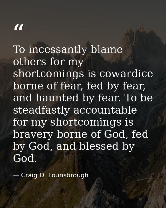To incessantly blame others for my shortcomings is cowardice borne of fear, fed by fear, and haunted by fear. To be stea — Craig D. Lounsbrough