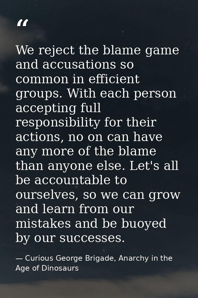 We reject the blame game and accusations so common in efficient groups. With each person accepting full responsibility f — Curious George Brigade, Anarchy in the Age of Dinosaurs
