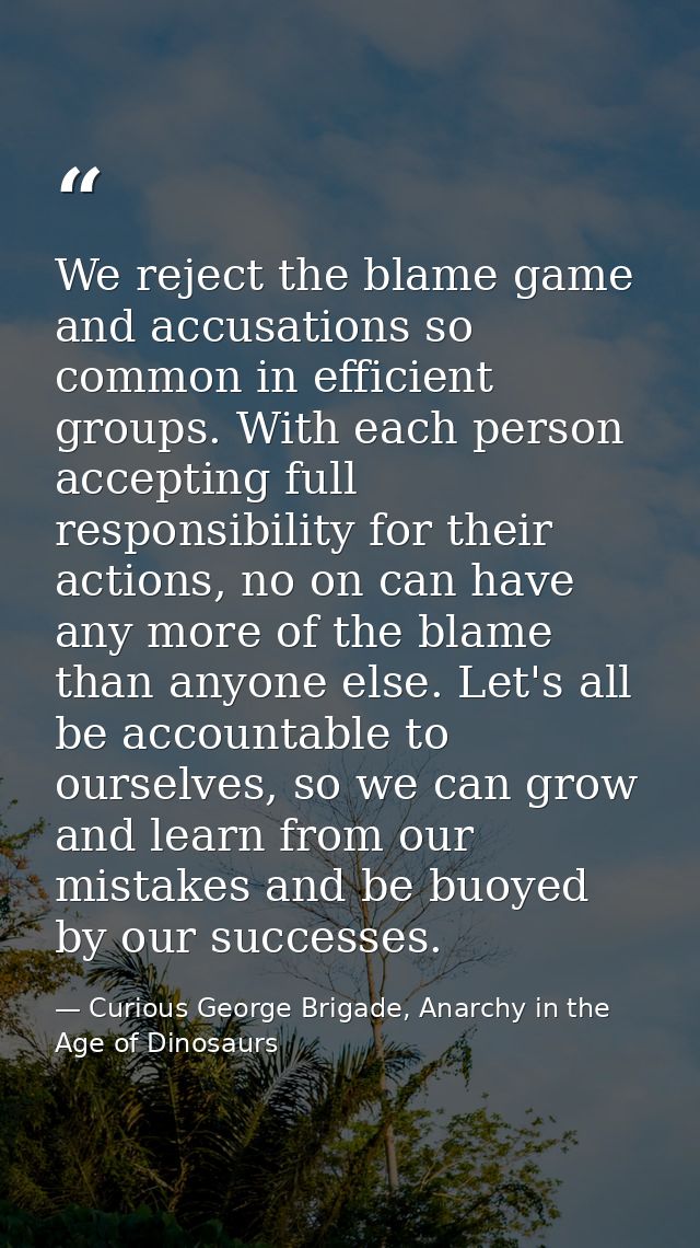 We reject the blame game and accusations so common in efficient groups. With each person accepting full responsibility f — Curious George Brigade, Anarchy in the Age of Dinosaurs