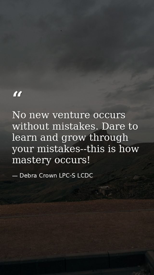 No new venture occurs without mistakes. Dare to learn and grow through your mistakes--this is how mastery occurs! — Debra Crown LPC-S LCDC
