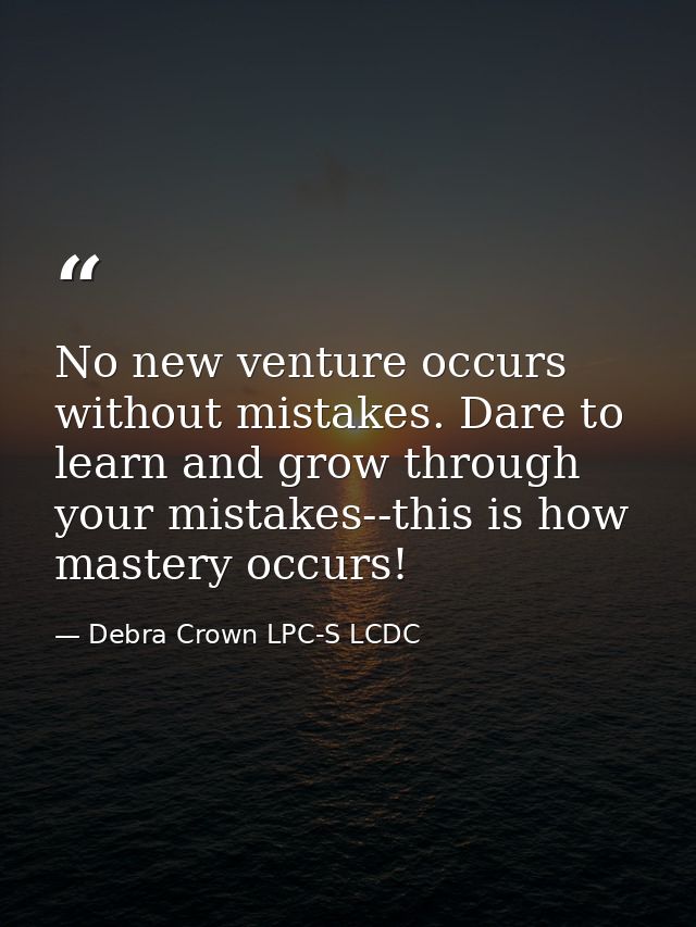 No new venture occurs without mistakes. Dare to learn and grow through your mistakes--this is how mastery occurs! — Debra Crown LPC-S LCDC