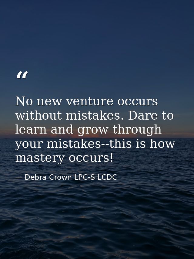 No new venture occurs without mistakes. Dare to learn and grow through your mistakes--this is how mastery occurs! — Debra Crown LPC-S LCDC