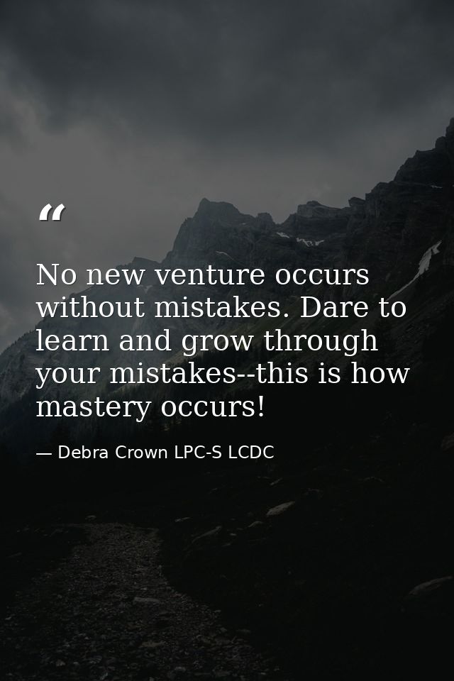 No new venture occurs without mistakes. Dare to learn and grow through your mistakes--this is how mastery occurs! — Debra Crown LPC-S LCDC