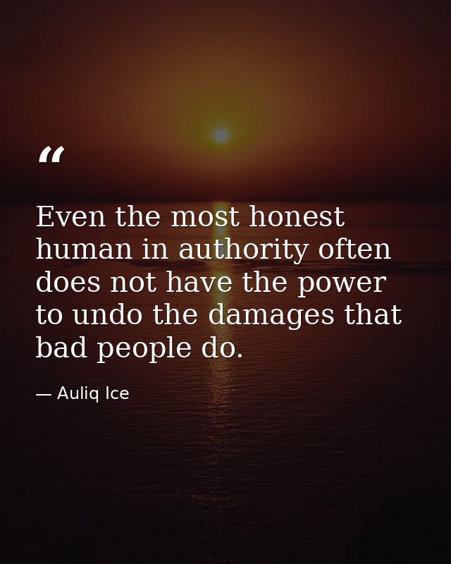 Even the most honest human in authority often does not have the power to undo the damages that bad people do. — Auliq Ice