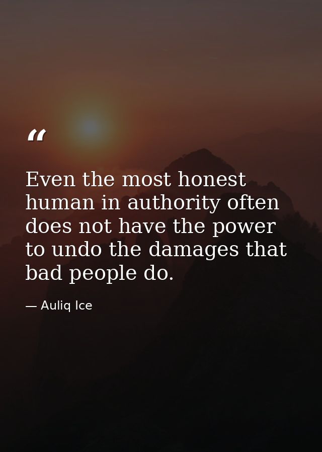Even the most honest human in authority often does not have the power to undo the damages that bad people do. — Auliq Ice