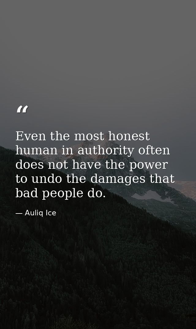 Even the most honest human in authority often does not have the power to undo the damages that bad people do. — Auliq Ice