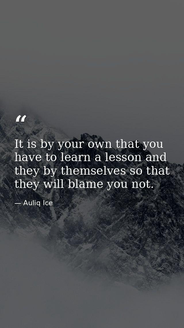 It is by your own that you have to learn a lesson and they by themselves so that they will blame you not. — Auliq Ice
