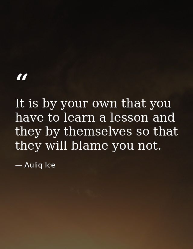 It is by your own that you have to learn a lesson and they by themselves so that they will blame you not. — Auliq Ice