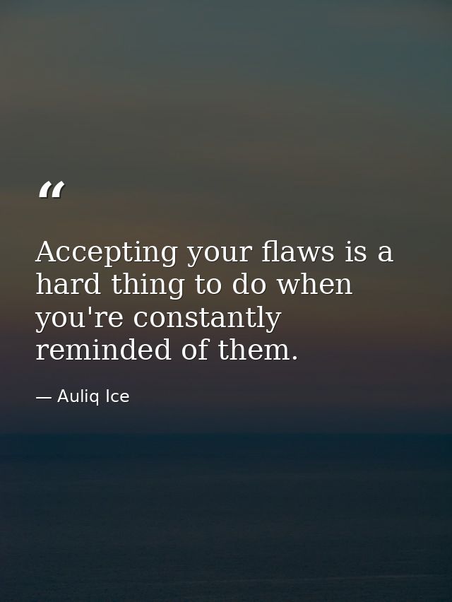 Accepting your flaws is a hard thing to do when you're constantly reminded of them. — Auliq Ice