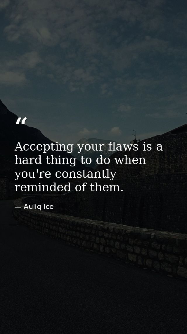 Accepting your flaws is a hard thing to do when you're constantly reminded of them. — Auliq Ice