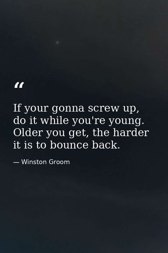 If your gonna screw up, do it while you're young. Older you get, the harder it is to bounce back. — Winston Groom