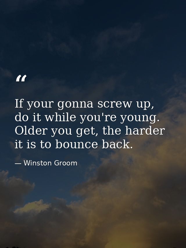 If your gonna screw up, do it while you're young. Older you get, the harder it is to bounce back. — Winston Groom