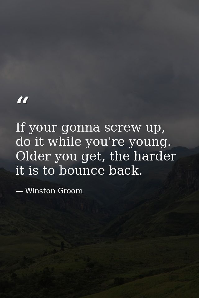 If your gonna screw up, do it while you're young. Older you get, the harder it is to bounce back. — Winston Groom
