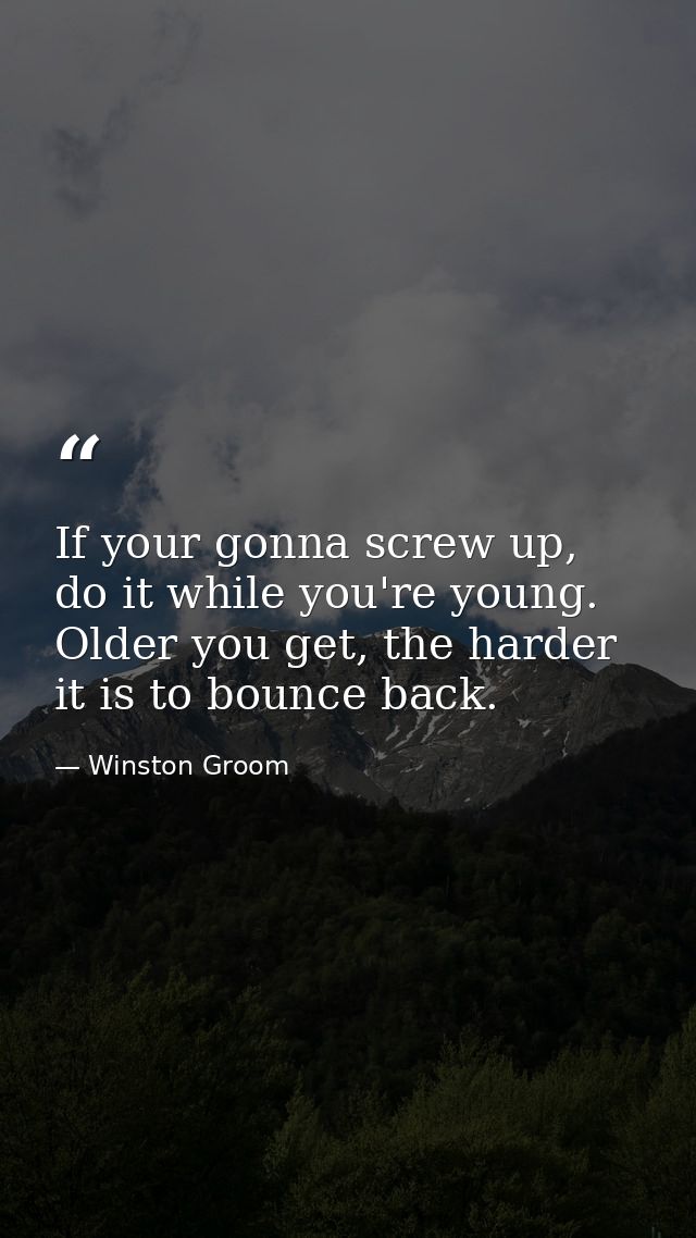 If your gonna screw up, do it while you're young. Older you get, the harder it is to bounce back. — Winston Groom