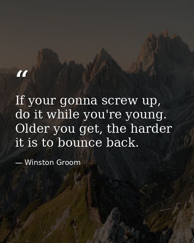 If your gonna screw up, do it while you're young. Older you get, the harder it is to bounce back. — Winston Groom