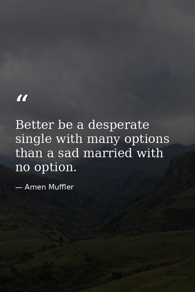 Better be a desperate single with many options than a sad married with no option. — Amen Muffler