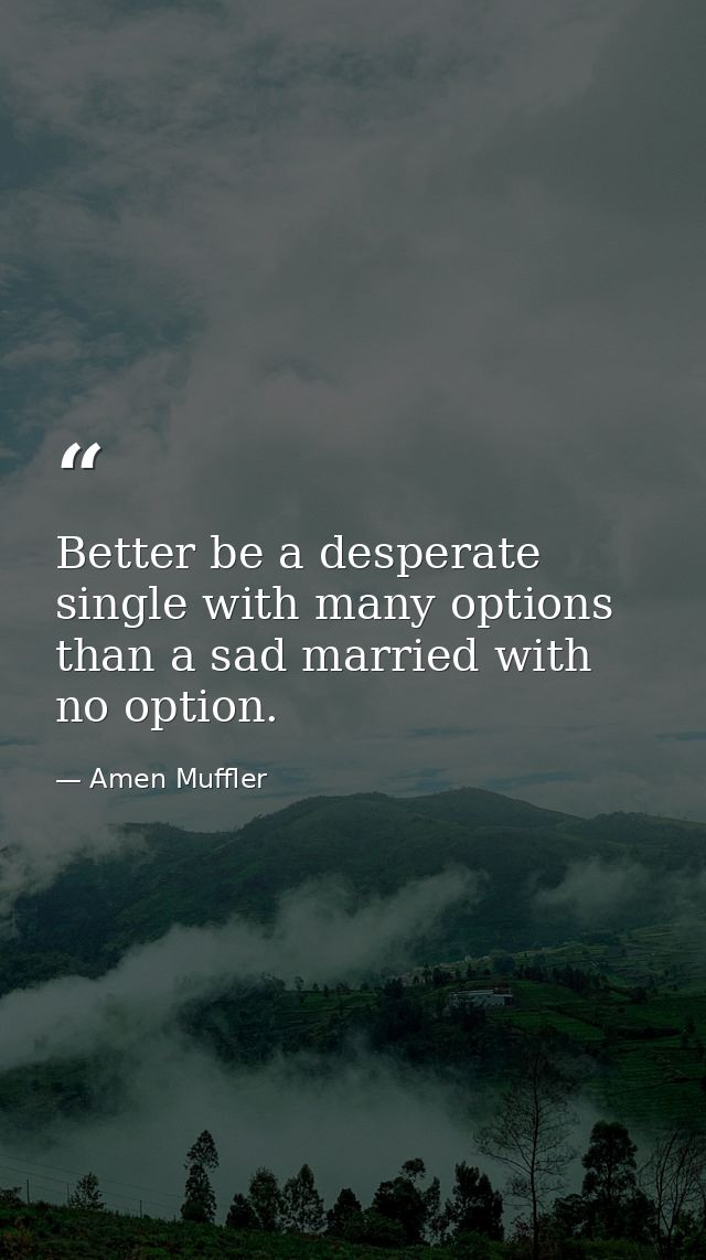 Better be a desperate single with many options than a sad married with no option. — Amen Muffler