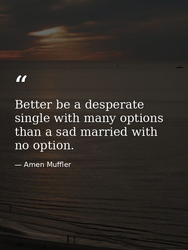 Better be a desperate single with many options than a sad married with no option. — Amen Muffler