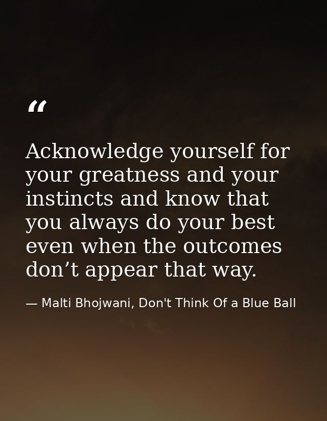 Acknowledge yourself for your greatness and your instincts and know that you always do your best even when the outcomes  — Malti Bhojwani, Don't Think Of a Blue Ball