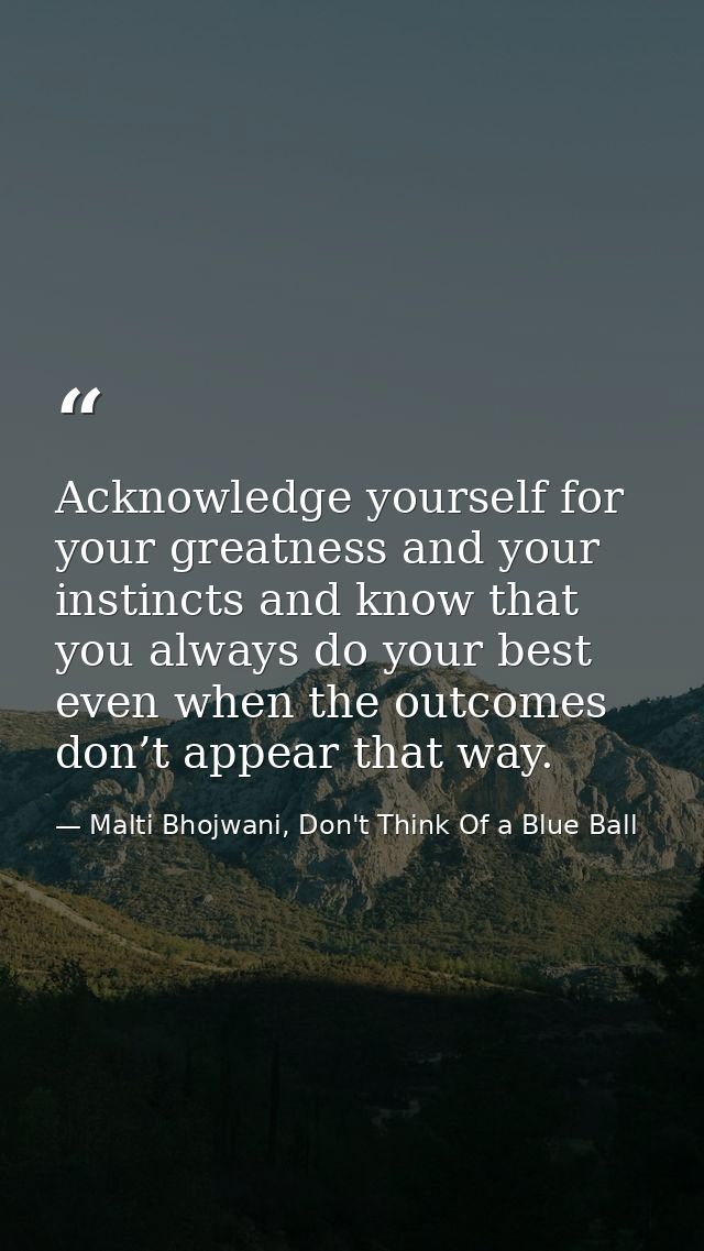 Acknowledge yourself for your greatness and your instincts and know that you always do your best even when the outcomes  — Malti Bhojwani, Don't Think Of a Blue Ball