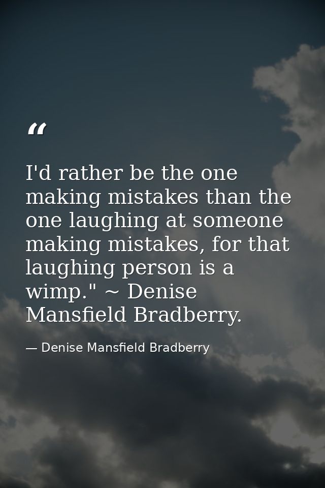 I'd rather be the one making mistakes than the one laughing at someone making mistakes, for that laughing person is a wi — Denise Mansfield Bradberry