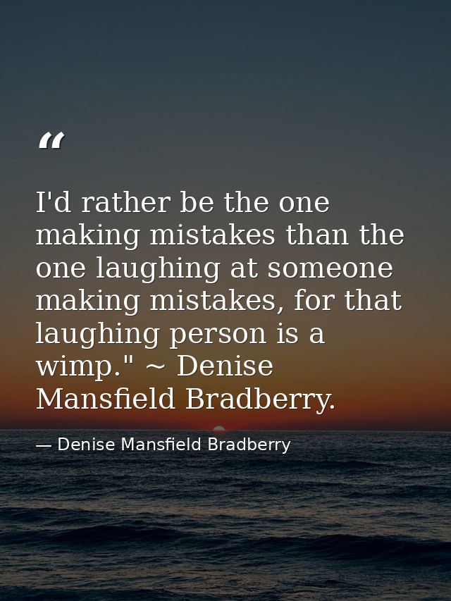 I'd rather be the one making mistakes than the one laughing at someone making mistakes, for that laughing person is a wi — Denise Mansfield Bradberry