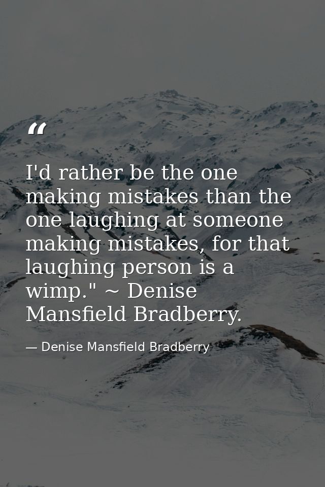 I'd rather be the one making mistakes than the one laughing at someone making mistakes, for that laughing person is a wi — Denise Mansfield Bradberry