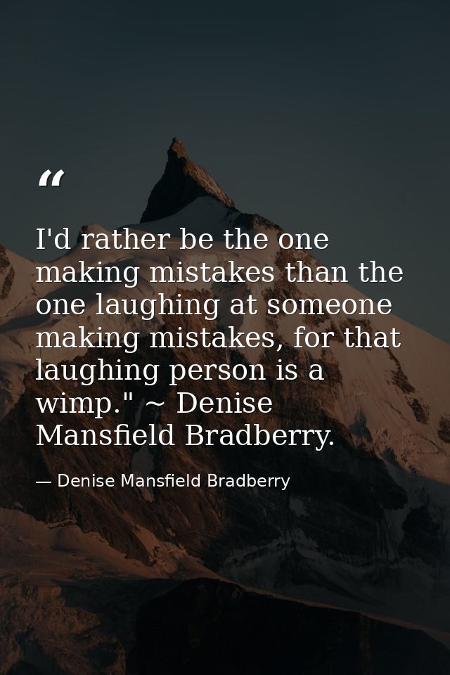 I'd rather be the one making mistakes than the one laughing at someone making mistakes, for that laughing person is a wi — Denise Mansfield Bradberry