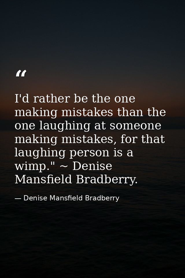 I'd rather be the one making mistakes than the one laughing at someone making mistakes, for that laughing person is a wi — Denise Mansfield Bradberry