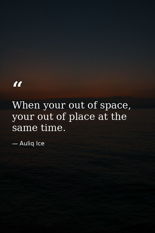 When your out of space, your out of place at the same time. — Auliq Ice