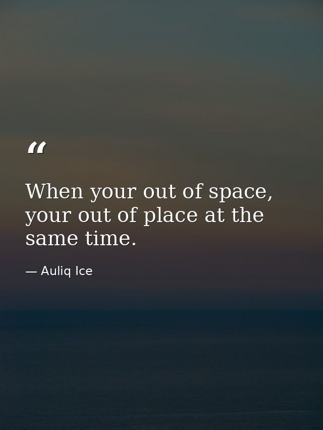 When your out of space, your out of place at the same time. — Auliq Ice