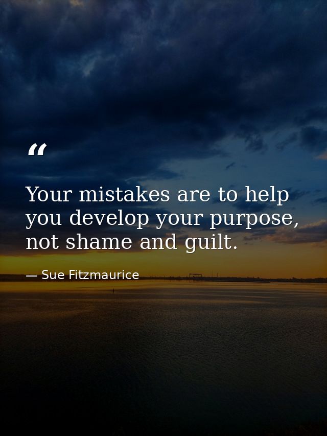 Your mistakes are to help you develop your purpose, not shame and guilt. — Sue Fitzmaurice