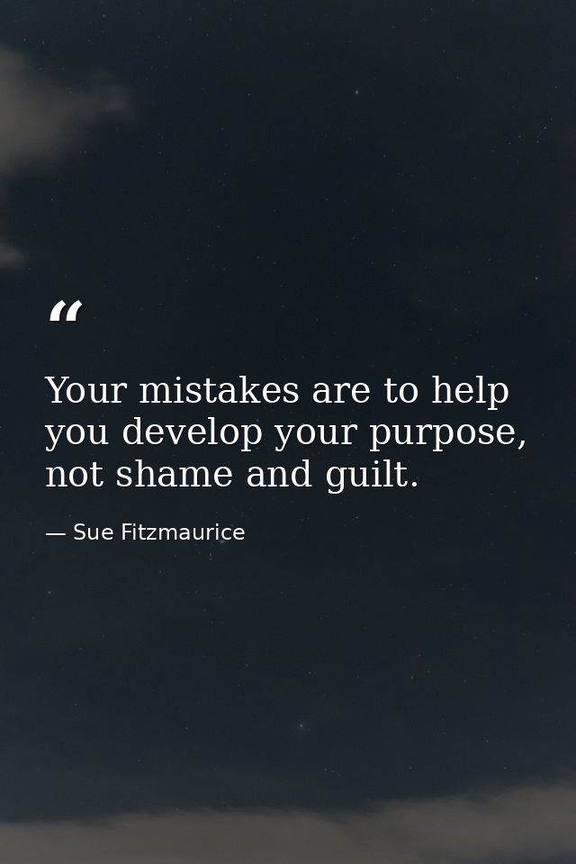 Your mistakes are to help you develop your purpose, not shame and guilt. — Sue Fitzmaurice