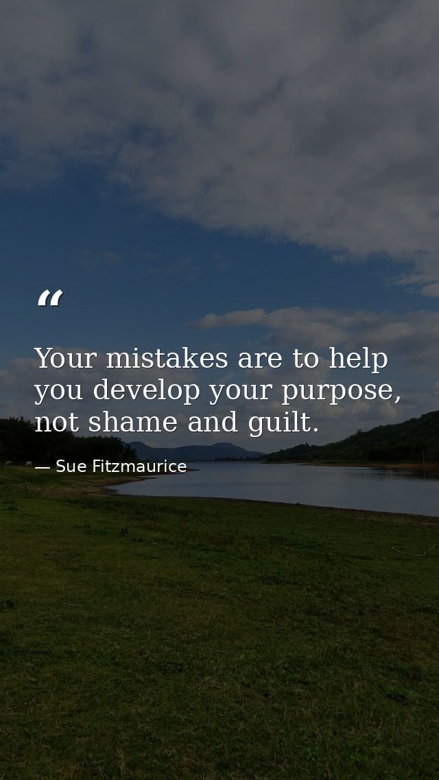 Your mistakes are to help you develop your purpose, not shame and guilt. — Sue Fitzmaurice