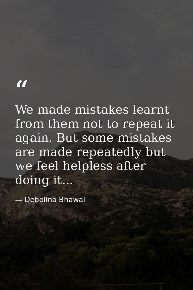 We made mistakes learnt from them not to repeat it again. But some mistakes are made repeatedly but we feel helpless aft — Debolina Bhawal