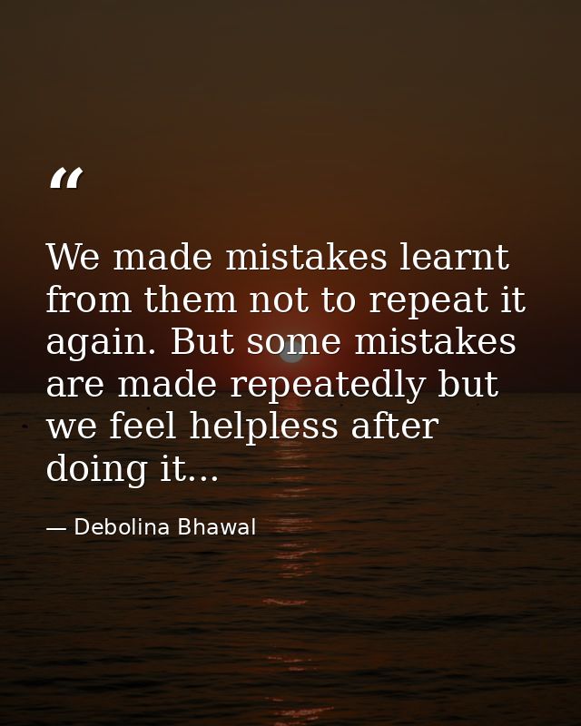 We made mistakes learnt from them not to repeat it again. But some mistakes are made repeatedly but we feel helpless aft — Debolina Bhawal