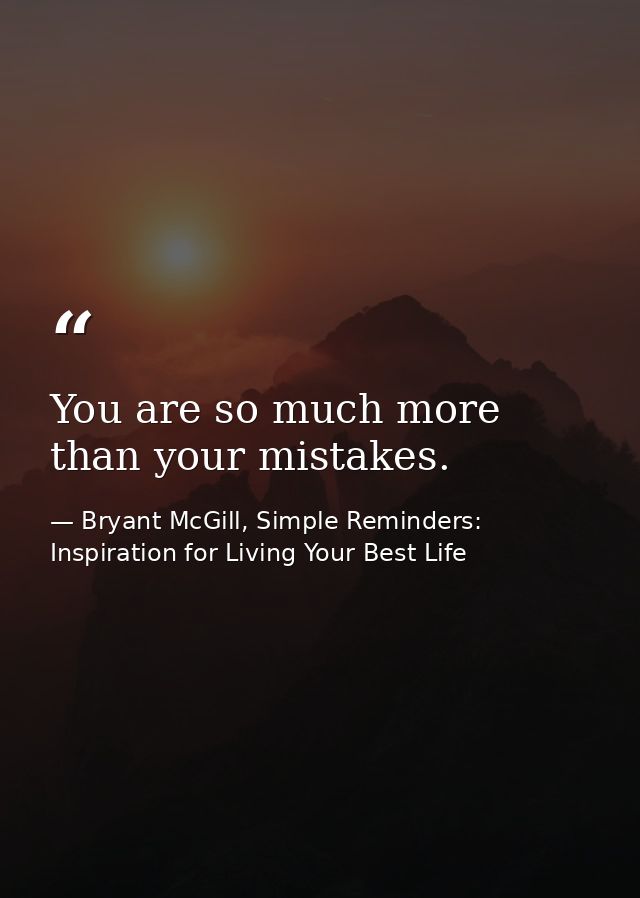 You are so much more than your mistakes. — Bryant McGill, Simple Reminders: Inspiration for Living Your Best Life