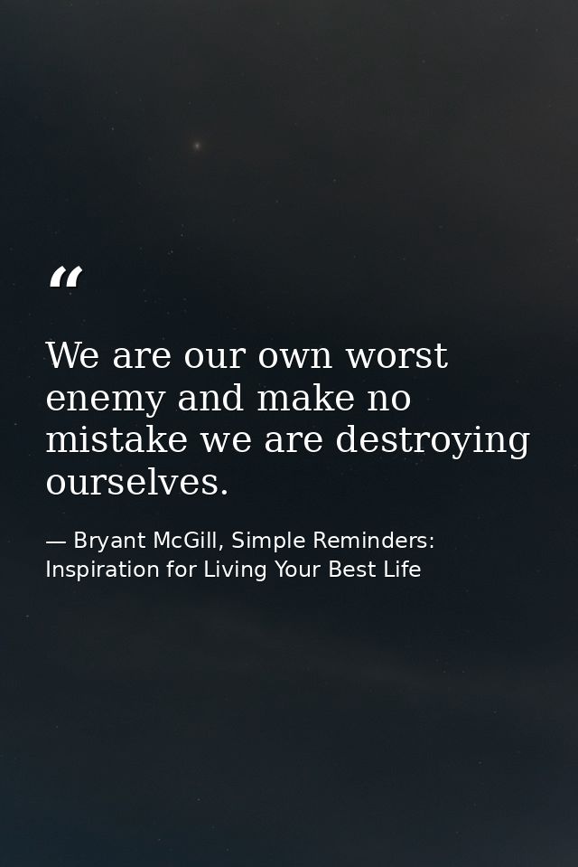 We are our own worst enemy and make no mistake we are destroying ourselves. — Bryant McGill, Simple Reminders: Inspiration for Living Your Best Life