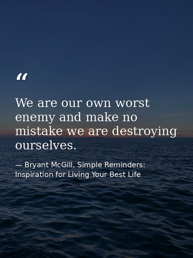 We are our own worst enemy and make no mistake we are destroying ourselves. — Bryant McGill, Simple Reminders: Inspiration for Living Your Best Life