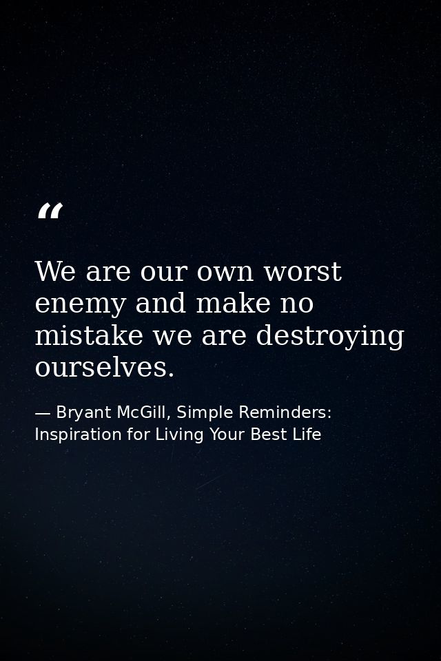 We are our own worst enemy and make no mistake we are destroying ourselves. — Bryant McGill, Simple Reminders: Inspiration for Living Your Best Life