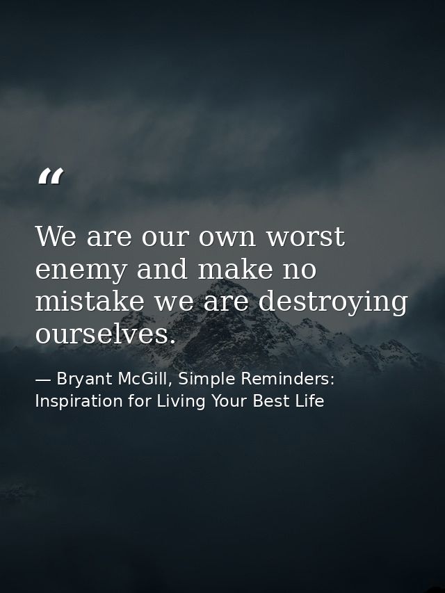 We are our own worst enemy and make no mistake we are destroying ourselves. — Bryant McGill, Simple Reminders: Inspiration for Living Your Best Life