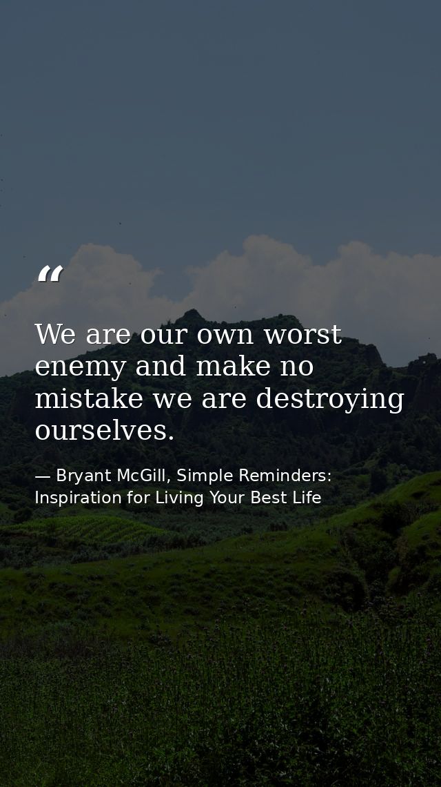 We are our own worst enemy and make no mistake we are destroying ourselves. — Bryant McGill, Simple Reminders: Inspiration for Living Your Best Life