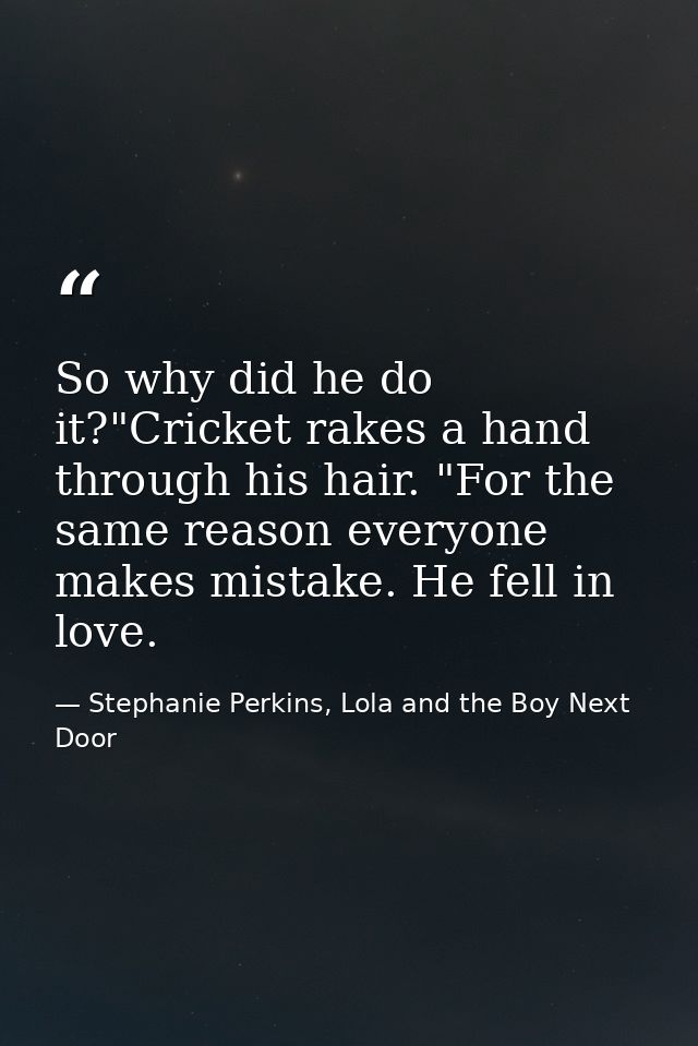So why did he do it?"Cricket rakes a hand through his hair. "For the same reason everyone makes mistake. He fell in love — Stephanie Perkins, Lola and the Boy Next Door